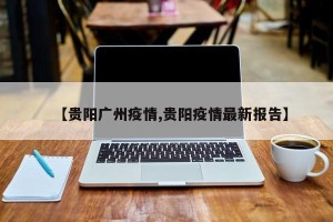 【贵阳广州疫情,贵阳疫情最新报告】