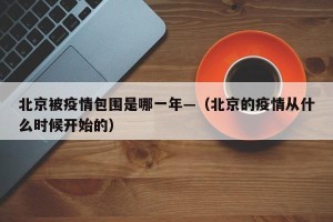 北京被疫情包围是哪一年—（北京的疫情从什么时候开始的）