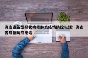 海南省新型冠状病毒肺炎疫情防控电话：海南省疫情防疫电话