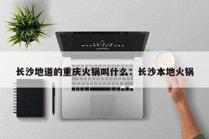 长沙地道的重庆火锅叫什么：长沙本地火锅