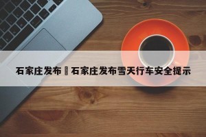 石家庄发布›石家庄发布雪天行车安全提示