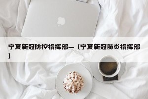 宁夏新冠防控指挥部—（宁夏新冠肺炎指挥部）