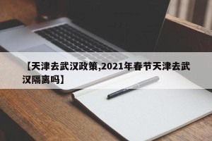 【天津去武汉政策,2021年春节天津去武汉隔离吗】