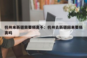 杭州来新疆需要隔离不：杭州去新疆回来要隔离吗