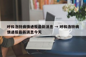 呼和浩特病情通报最新消息 → 呼和浩特病情通报最新消息今天