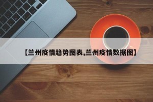 【兰州疫情趋势图表,兰州疫情数据图】