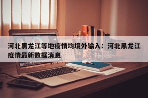 河北黑龙江等地疫情均境外输入：河北黑龙江疫情最新数据消息