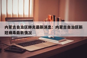 内蒙古自治区肺炎最新消息：内蒙古自治区新冠病毒最新情况