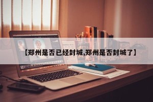 【郑州是否已经封城,郑州是否封城了】