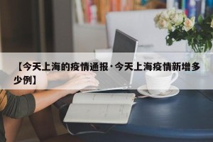 【今天上海的疫情通报·今天上海疫情新增多少例】