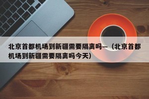 北京首都机场到新疆需要隔离吗—（北京首都机场到新疆需要隔离吗今天）