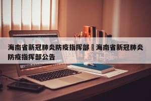 海南省新冠肺炎防疫指挥部›海南省新冠肺炎防疫指挥部公告