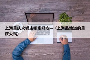 上海重庆火锅店哪家好吃—（上海最地道的重庆火锅）
