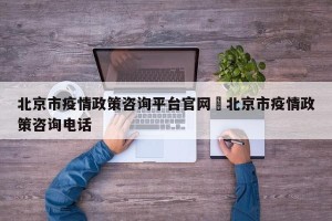 北京市疫情政策咨询平台官网›北京市疫情政策咨询电话