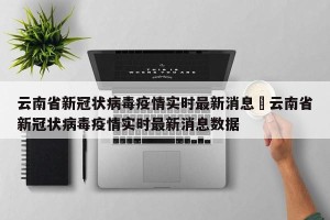 云南省新冠状病毒疫情实时最新消息›云南省新冠状病毒疫情实时最新消息数据