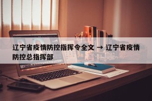辽宁省疫情防控指挥令全文 → 辽宁省疫情防控总指挥部