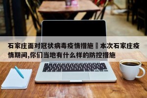石家庄面对冠状病毒疫情措施›本次石家庄疫情期间,你们当地有什么样的防控措施