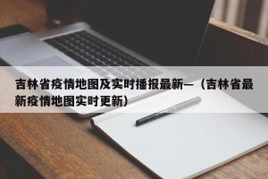 吉林省疫情地图及实时播报最新—（吉林省最新疫情地图实时更新）