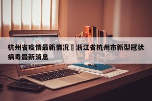 杭州省疫情最新情况›浙江省杭州市新型冠状病毒最新消息