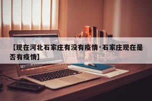 【现在河北石家庄有没有疫情·石家庄现在是否有疫情】