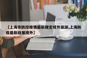 【上海市防控疫情最新规定境外旅游,上海防疫最新政策境外】