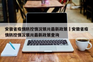 安徽省疫情防控情况银川最新政策›安徽省疫情防控情况银川最新政策查询