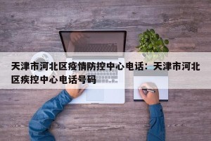 天津市河北区疫情防控中心电话：天津市河北区疾控中心电话号码