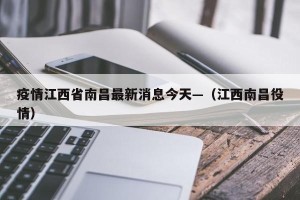 疫情江西省南昌最新消息今天—（江西南昌役情）