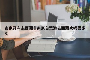 南京开车去西藏›南京自驾游去西藏大概要多久