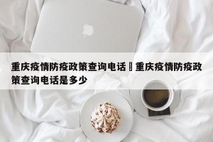 重庆疫情防疫政策查询电话›重庆疫情防疫政策查询电话是多少