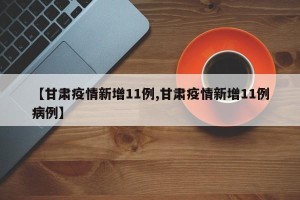 【甘肃疫情新增11例,甘肃疫情新增11例病例】