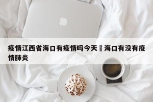 疫情江西省海口有疫情吗今天›海口有没有疫情肺炎