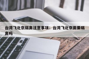 台湾飞北京隔离注意事项：台湾飞北京需要隔离吗