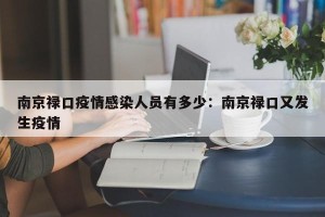 南京禄口疫情感染人员有多少：南京禄口又发生疫情