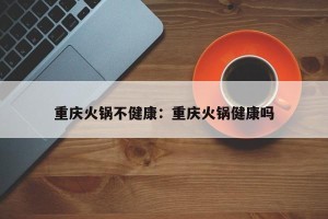 重庆火锅不健康：重庆火锅健康吗