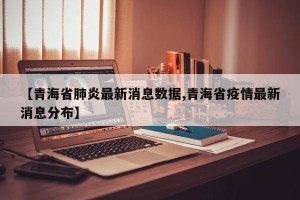 【青海省肺炎最新消息数据,青海省疫情最新消息分布】