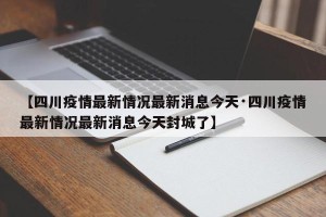 【四川疫情最新情况最新消息今天·四川疫情最新情况最新消息今天封城了】