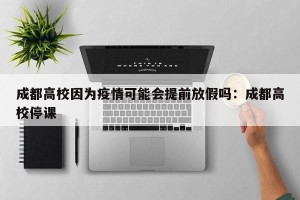 成都高校因为疫情可能会提前放假吗：成都高校停课