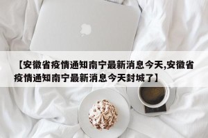 【安徽省疫情通知南宁最新消息今天,安徽省疫情通知南宁最新消息今天封城了】