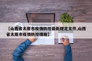 【山西省太原市疫情防控最新规定文件,山西省太原市疫情防控措施】