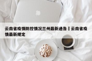 云南省疫情防控情况兰州最新通告›云南省疫情最新规定