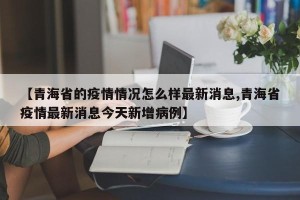 【青海省的疫情情况怎么样最新消息,青海省疫情最新消息今天新增病例】