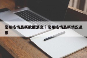 常州疫情最新数据消息›常州疫情最新情况通报