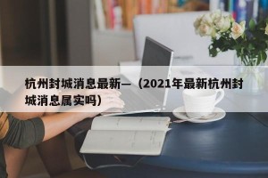 杭州封城消息最新—（2021年最新杭州封城消息属实吗）
