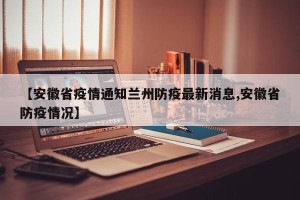 【安徽省疫情通知兰州防疫最新消息,安徽省防疫情况】