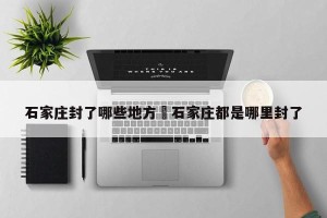 石家庄封了哪些地方›石家庄都是哪里封了