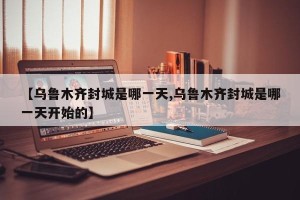 【乌鲁木齐封城是哪一天,乌鲁木齐封城是哪一天开始的】