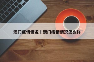 澳门疫情情况›澳门疫情情况怎么样