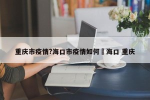 重庆市疫情?海口市疫情如何›海口 重庆