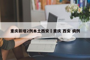 重庆新增2例本土西安›重庆 西安 病例